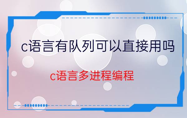 c语言有队列可以直接用吗 c语言多进程编程？